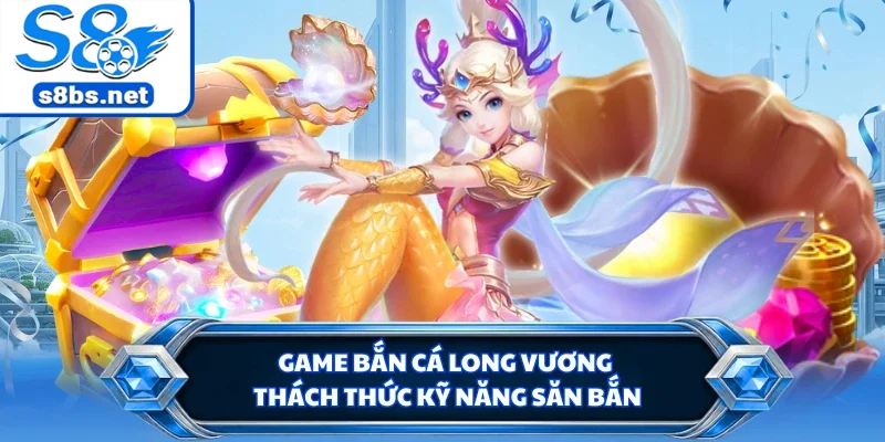 Game bắn cá Long Vương thách thức kỹ năng săn bắn