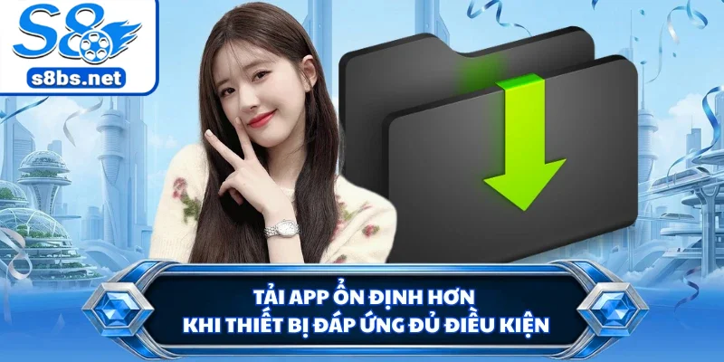 Tải App S8 - Mở Lối Trải Nghiệm Cá Cược Trên Mọi Thiết Bị 3 Tải app ổn định hơn khi thiết bị đáp ứng đủ điều kiện